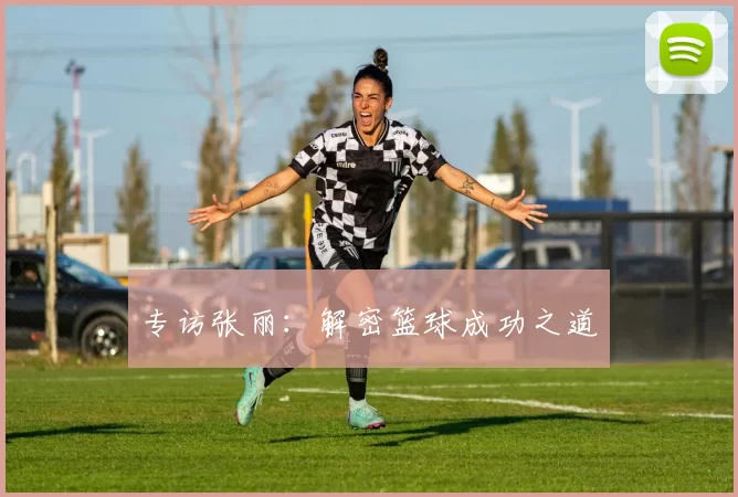 专访张丽：解密篮球成功之道