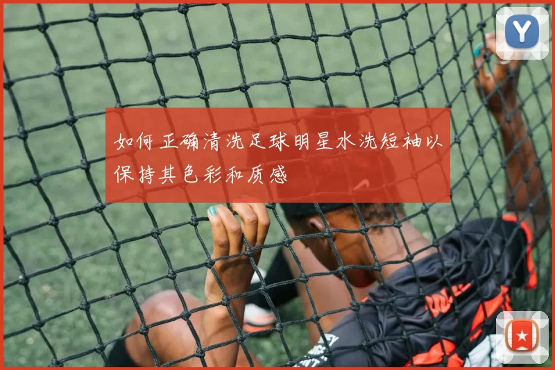 如何正确清洗足球明星水洗短袖以保持其色彩和质感