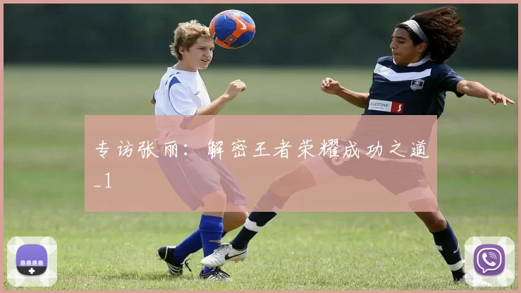 专访张丽：解密王者荣耀成功之道_1