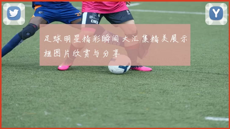 足球明星精彩瞬间大汇集精美展示框图片欣赏与分享