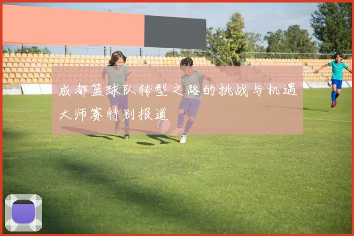 成都篮球队转型之路的挑战与机遇大师赛特别报道