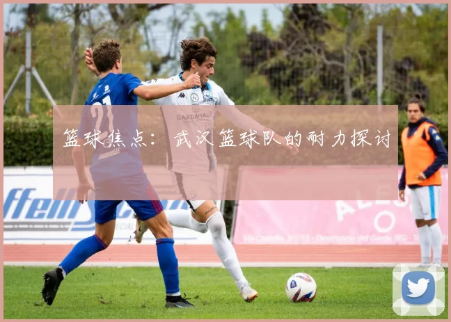 篮球焦点：武汉篮球队的耐力探讨