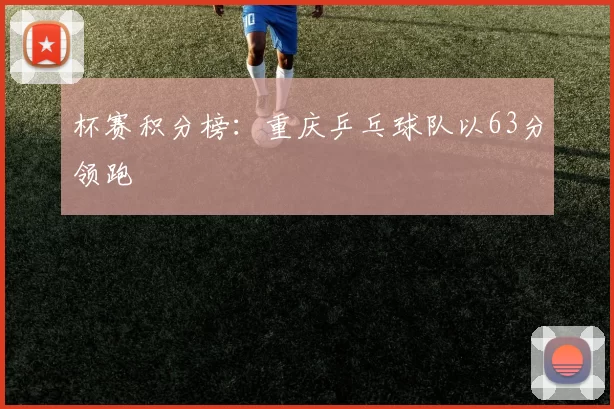 杯赛积分榜：重庆乒乓球队以63分领跑