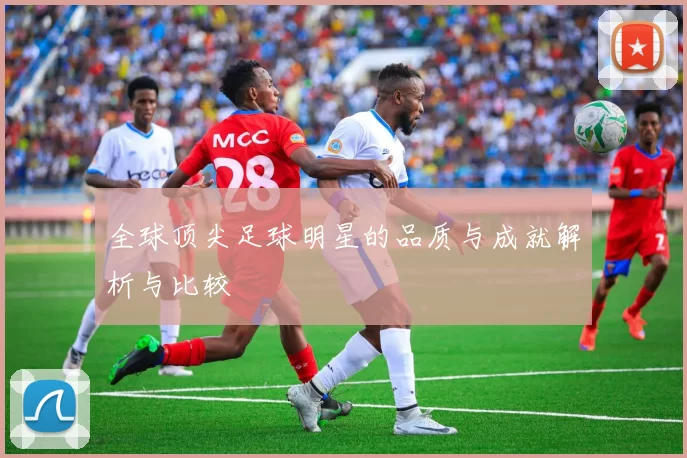 全球顶尖足球明星的品质与成就解析与比较